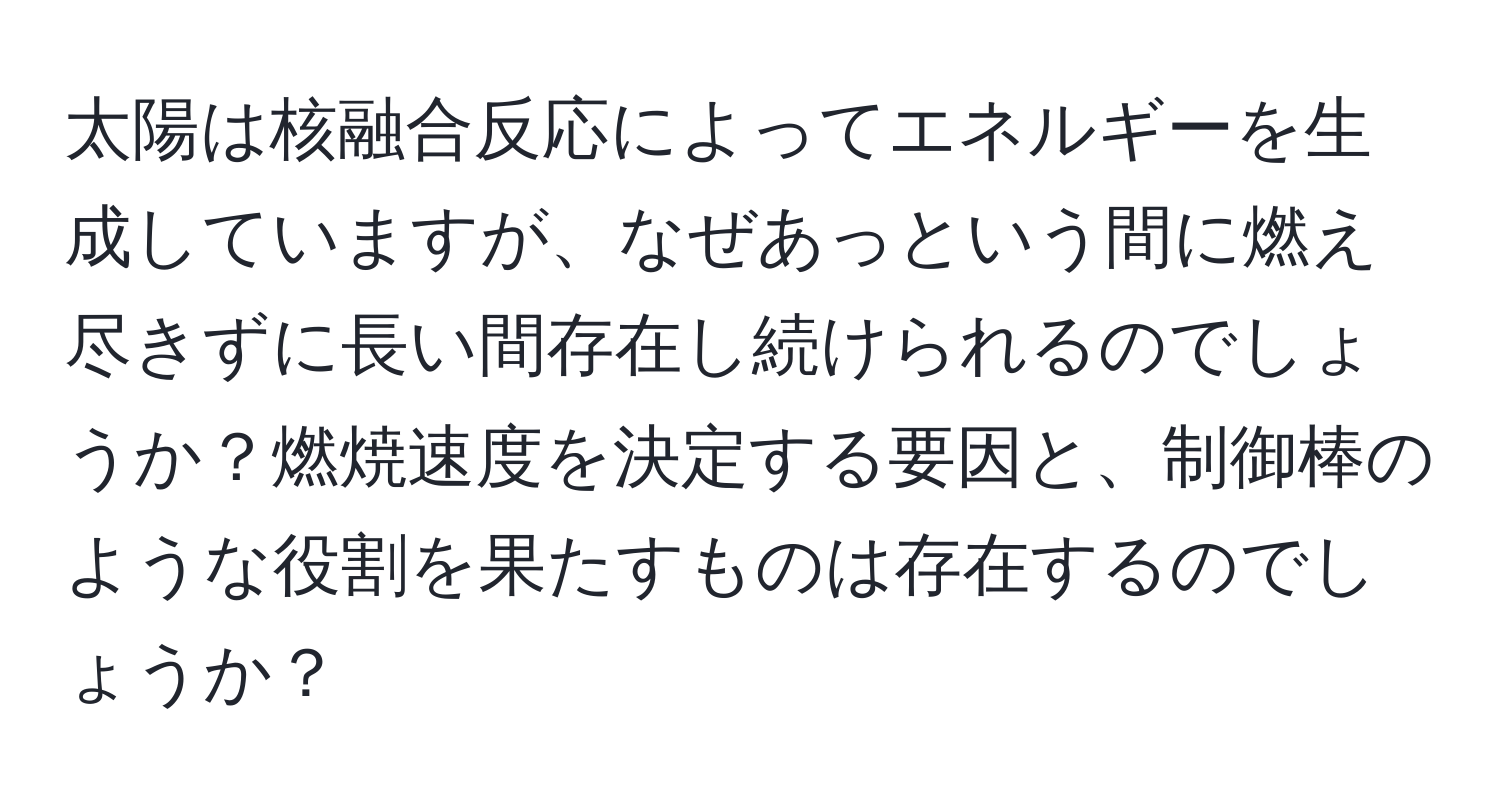 太陽は核融合反応によってエネルギーを生成していますが、なぜあっという間に燃え尽きずに長い間存在し続けられるのでしょうか？燃焼速度を決定する要因と、制御棒のような役割を果たすものは存在するのでしょうか？