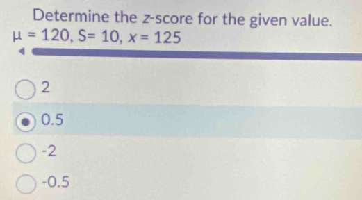 Determine the z-score for the given value.
mu =120, S=10, x=125
2
0.5
-2
-0.5