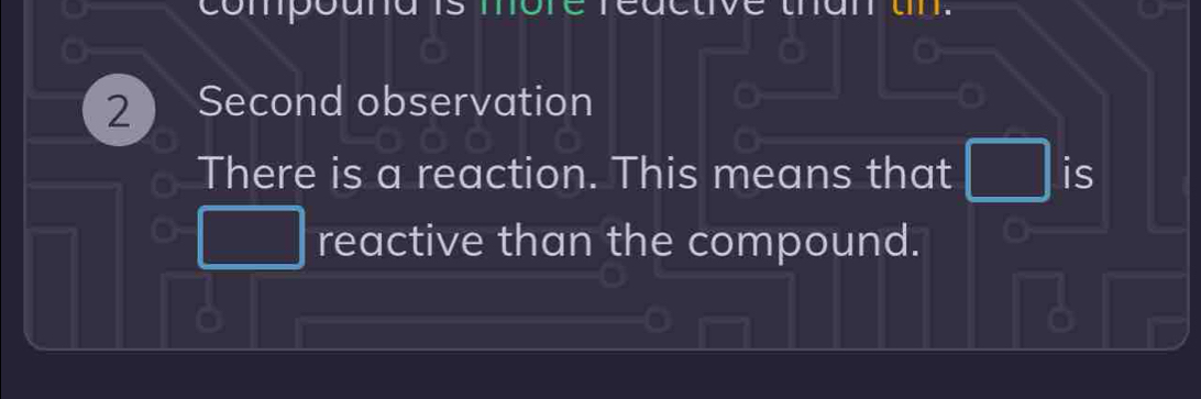 compóuna is mo 
2 Second observation 
There is a reaction. This means that □ is 
 1/4 - 1/2^2 - 1/2^2  reactive than the compound.