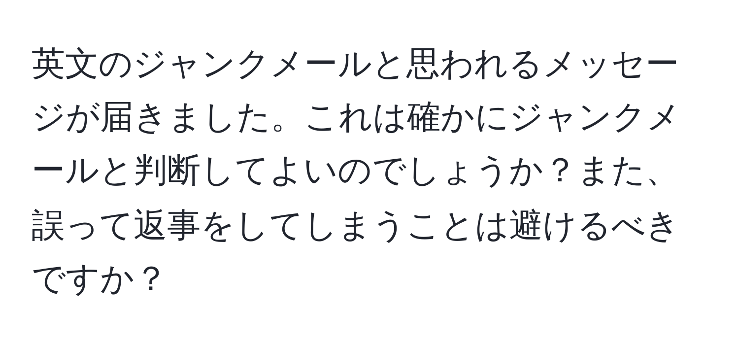 英文のジャンクメールと思われるメッセージが届きました。これは確かにジャンクメールと判断してよいのでしょうか？また、誤って返事をしてしまうことは避けるべきですか？