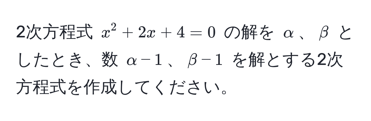 2次方程式 $x^2 + 2x + 4 = 0$ の解を $alpha$、$beta$ としたとき、数 $alpha - 1$、$beta - 1$ を解とする2次方程式を作成してください。