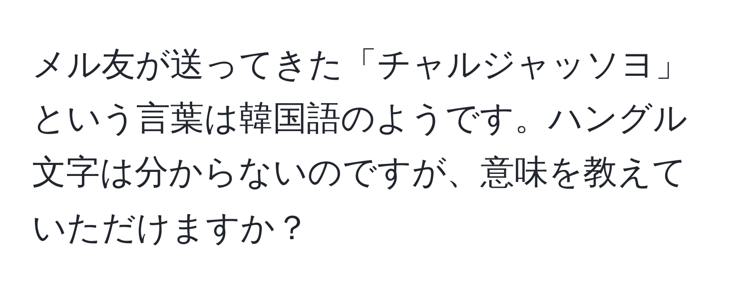 メル友が送ってきた「チャルジャッソヨ」という言葉は韓国語のようです。ハングル文字は分からないのですが、意味を教えていただけますか？