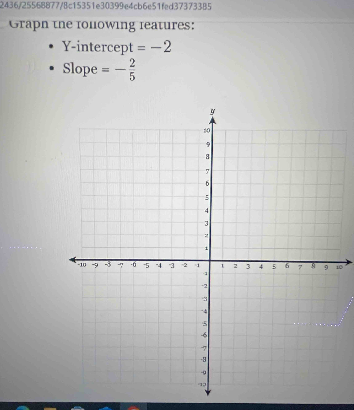 2436/25568877/8c15351e30399e4cb6e51fed37373385 
Graph the folowing features: 
Y-intercept =-2
Slope =- 2/5 
0