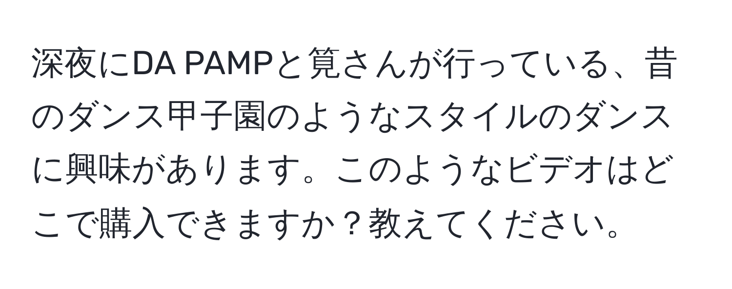 深夜にDA PAMPと筧さんが行っている、昔のダンス甲子園のようなスタイルのダンスに興味があります。このようなビデオはどこで購入できますか？教えてください。