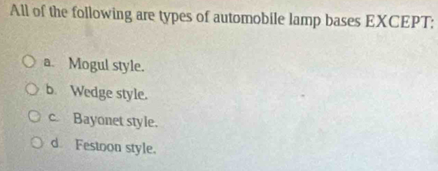 All of the following are types of automobile lamp bases EXCEPT:
a. Mogul style.
b. Wedge style.
c. Bayonet style.
d Festoon style.