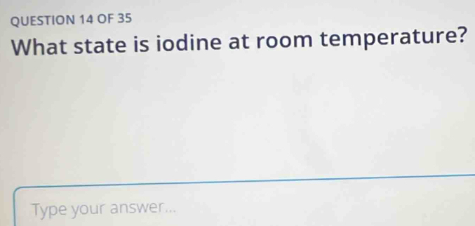 OF 35 
What state is iodine at room temperature? 
Type your answer...