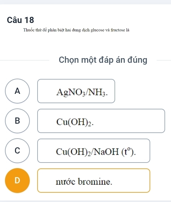 Thuốc thử để phân biệt hai dung dịch glucose và fructose là
Chọn một đáp án đúng
A
AgNO_3/NH_3.
B
Cu(OH)_2.
C
Cu(OH)_2/NaOH(t°).
D nước bromine.