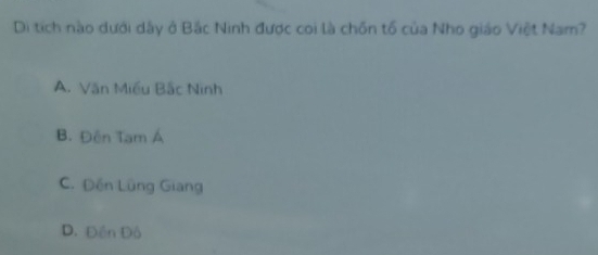 Di tích nào dưới dây ở Bắc Ninh được coi là chồn tổ của Nho giáo Việt Nam?
A. Văn Miều Bắc Ninh
B. Đên Tạm Á
C. Đến Lũng Giang
D. Đền Đô