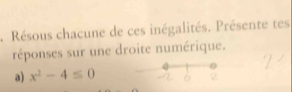 .Résous chacune de ces inégalités. Présente tes 
réponses sur une droite numérique. 
a) x^2-4≤ 0