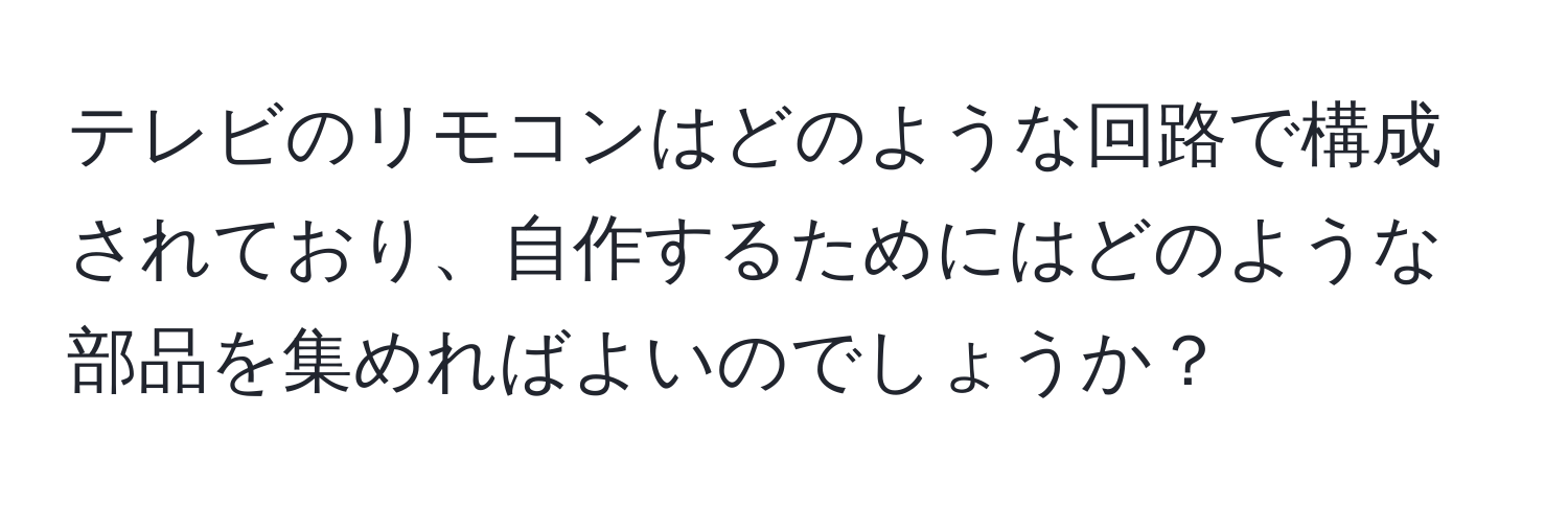 テレビのリモコンはどのような回路で構成されており、自作するためにはどのような部品を集めればよいのでしょうか？