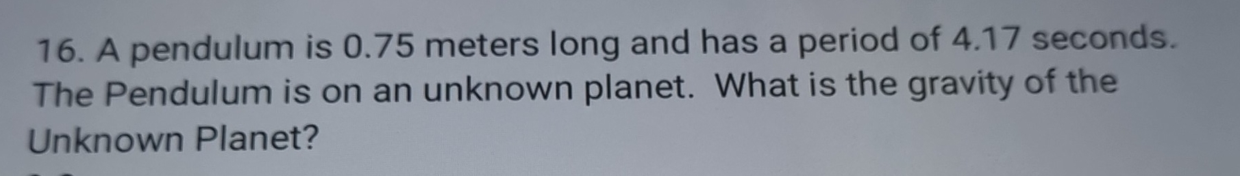 A pendulum is 0.75 meters long and has a period of 4.17 seconds. 
The Pendulum is on an unknown planet. What is the gravity of the 
Unknown Planet?