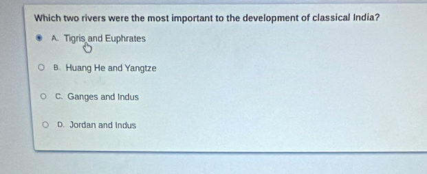 Which two rivers were the most important to the development of classical India?
A. Tigris and Euphrates
B. Huang He and Yangtze
C. Ganges and Indus
D. Jordan and Indus