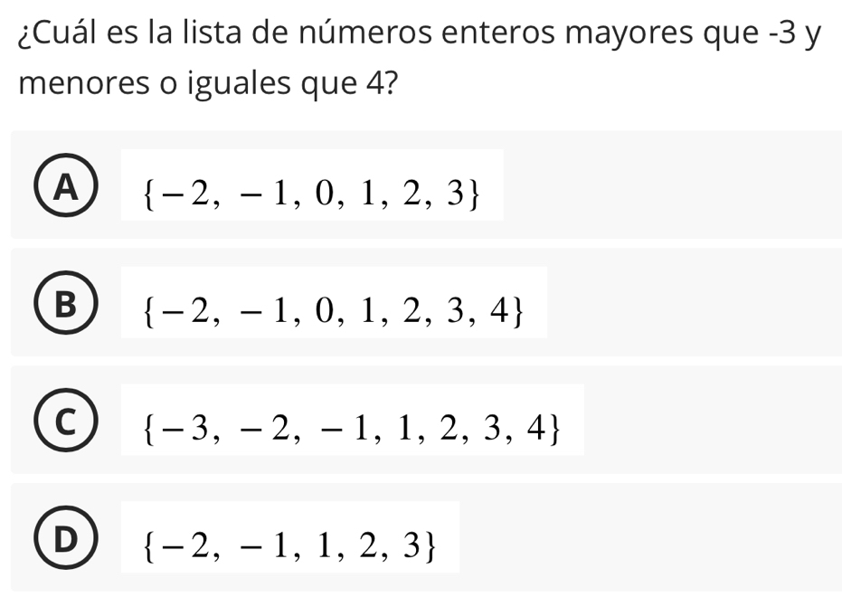 ¿Cuál es la lista de números enteros mayores que -3 y
menores o iguales que 4?
A  -2,-1,0,1,2,3
B  -2,-1,0,1,2,3,4
 -3,-2,-1,1,2,3,4
D  -2,-1,1,2,3