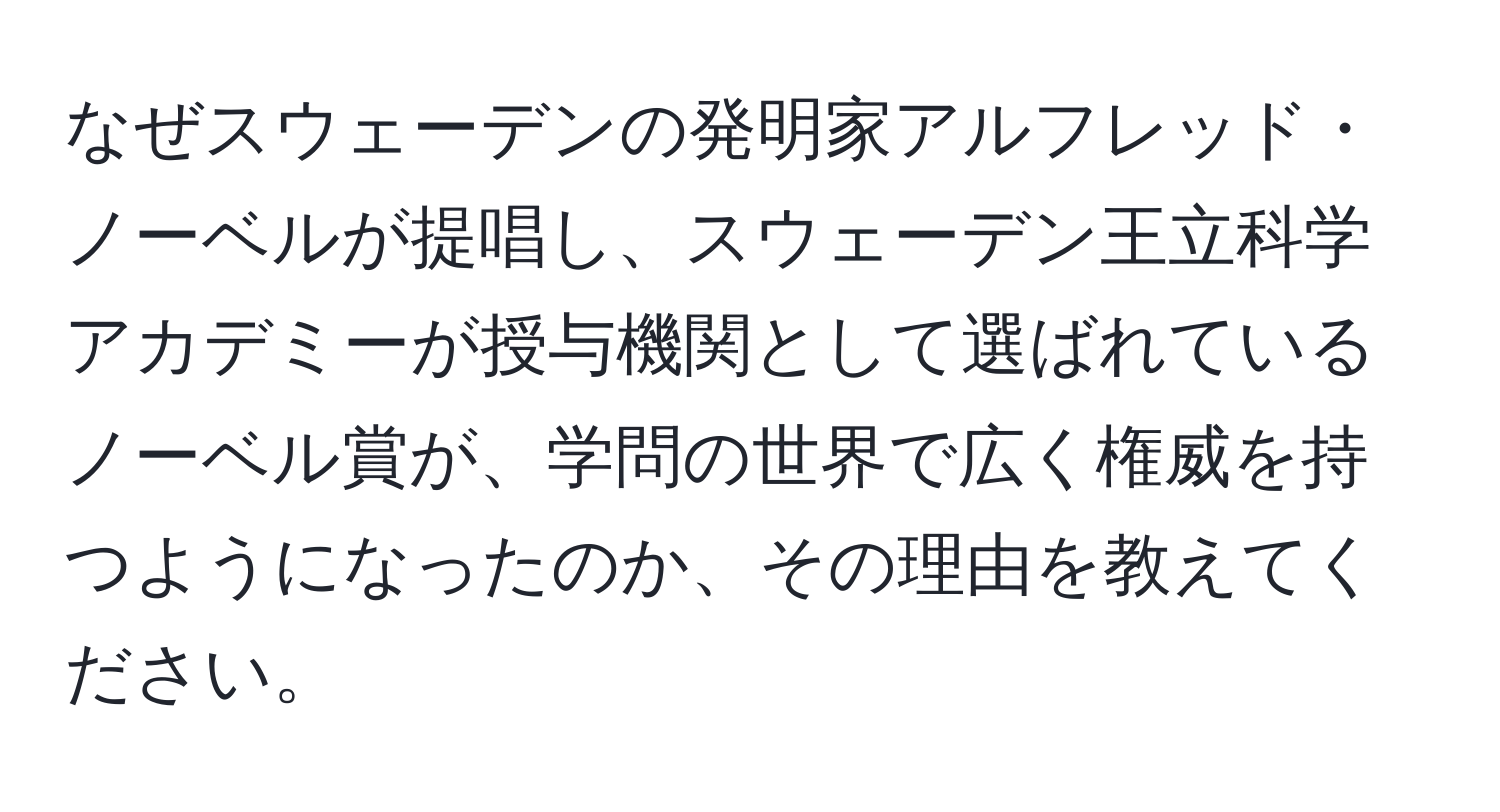 なぜスウェーデンの発明家アルフレッド・ノーベルが提唱し、スウェーデン王立科学アカデミーが授与機関として選ばれているノーベル賞が、学問の世界で広く権威を持つようになったのか、その理由を教えてください。