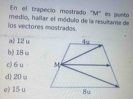 En el trapecio mostrado “ M ”es punto
medio, hallar el módulo de la resultante de
los vectores mostrados.
a) 12 u
b) 18 u
c) 6 u ·
d) 20 u
e) 15 u