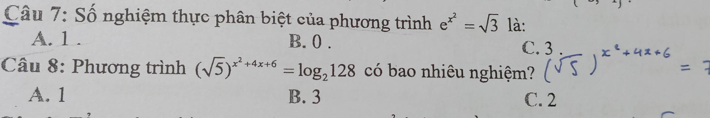 Số nghiệm thực phân biệt của phương trình e^(x^2)=sqrt(3) là:
A. 1.
B. 0.
C.
Câu 8: Phương trình (sqrt(5))^x^2+4x+6=log _2128 có bao nhiêu nghiệm?
A. 1 B. 3 C. 2