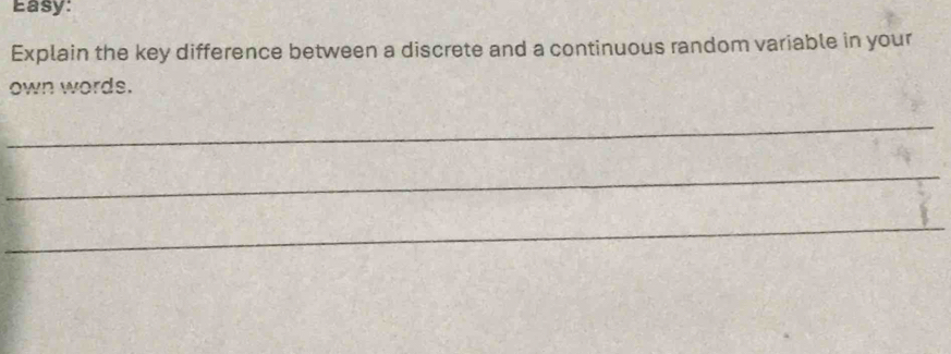 Easy: 
Explain the key difference between a discrete and a continuous random variable in your 
own words. 
_ 
_ 
_