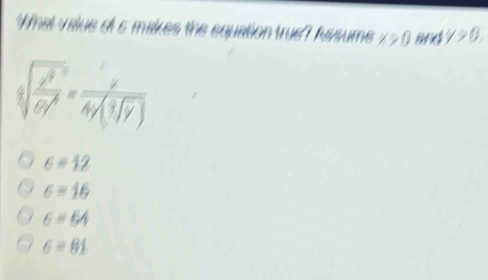 What valus of s makes the equation true? hasume x>0 and y>0.
sqrt[3](frac x^9)6y^4= x/4y(sqrt(y)) 
6=12
G=16
6equiv 64
G=81