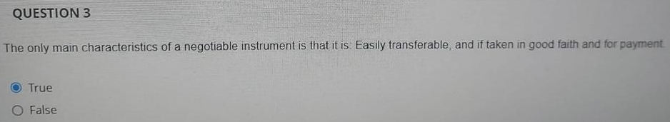 The only main characteristics of a negotiable instrument is that it is: Easily transferable, and if taken in good faith and for payment
True
False