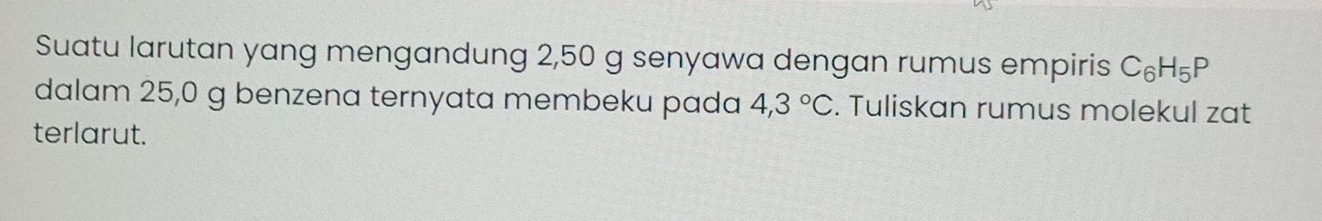 Suatu larutan yang mengandung 2,50 g senyawa dengan rumus empiris C_6H_5P
dalam 25,0 g benzena ternyata membeku pada 4,3°C. Tuliskan rumus molekul zat 
terlarut.