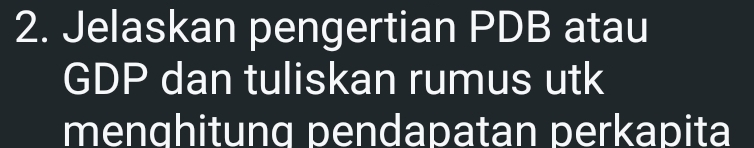 Jelaskan pengertian PDB atau 
GDP dan tuliskan rumus utk 
menghitung pendapatan perkapita