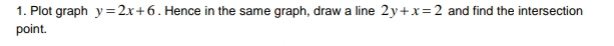 Plot graph y=2x+6. Hence in the same graph, draw a line 2y+x=2 and find the intersection
point.