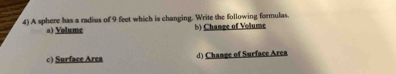 A sphere has a radius of 9 feet which is changing. Write the following formulas. 
a) Volume b) Change of Volume 
c) Surface Area d) Change of Surface Area