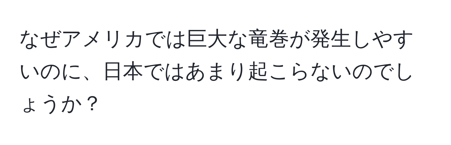 なぜアメリカでは巨大な竜巻が発生しやすいのに、日本ではあまり起こらないのでしょうか？