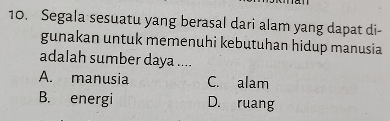 Segala sesuatu yang berasal dari alam yang dapat di-
gunakan untuk memenuhi kebutuhan hidup manusia
adalah sumber daya ....
A. manusia C. alam
B. energi D. ruang