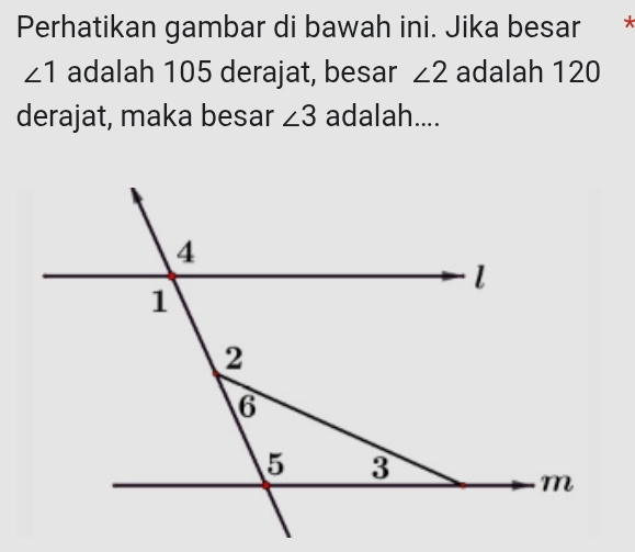 Perhatikan gambar di bawah ini. Jika besar *
∠ 1 adalah 105 derajat, besar ∠ 2 adalah 120
derajat, maka besar ∠ 3 adalah....