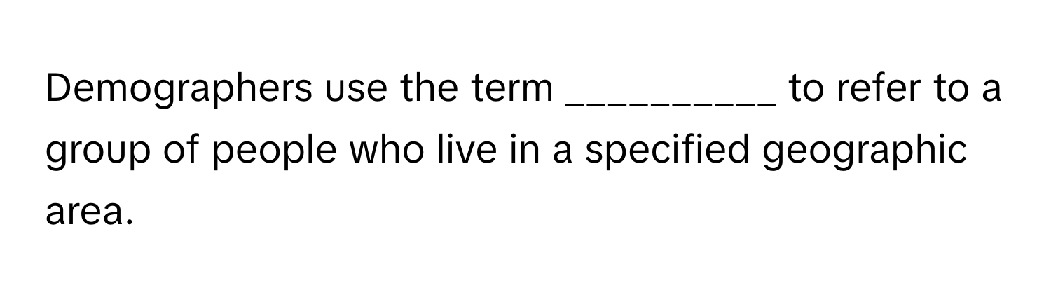 Demographers use the term __________ to refer to a group of people who live in a specified geographic area.