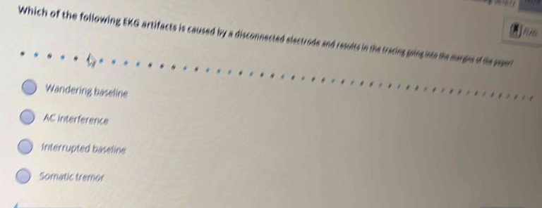 Which of the following EKG artifacts is caused by a disconnected o the mar gins of the pagert
Wandering baseline
AC interference
Interrupted baseline
Somatic tremor