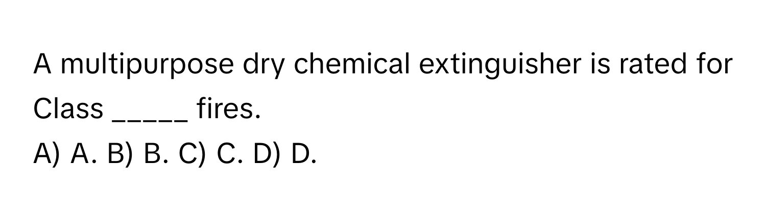 A multipurpose dry chemical extinguisher is rated for Class _____ fires.

A) A. B) B. C) C. D) D.