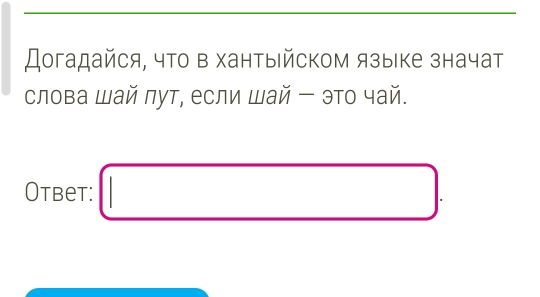 Догадайся, что в хантыιйском языке значат 
слова Шай πут, если Шай ー это чай. 
Otbet: □ .