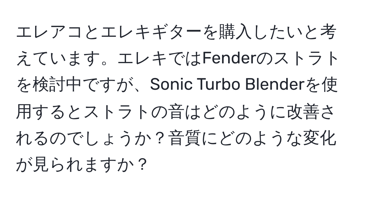 エレアコとエレキギターを購入したいと考えています。エレキではFenderのストラトを検討中ですが、Sonic Turbo Blenderを使用するとストラトの音はどのように改善されるのでしょうか？音質にどのような変化が見られますか？