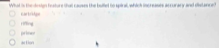 What is the design feature that causes the bullet to spiral, which increases accuracy and distance?
cartridge
rifing
primer
action