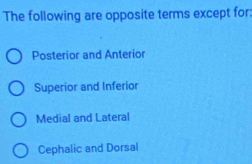 The following are opposite terms except for:
Posterior and Anterior
Superior and Inferior
Medial and Lateral
Cephalic and Dorsal