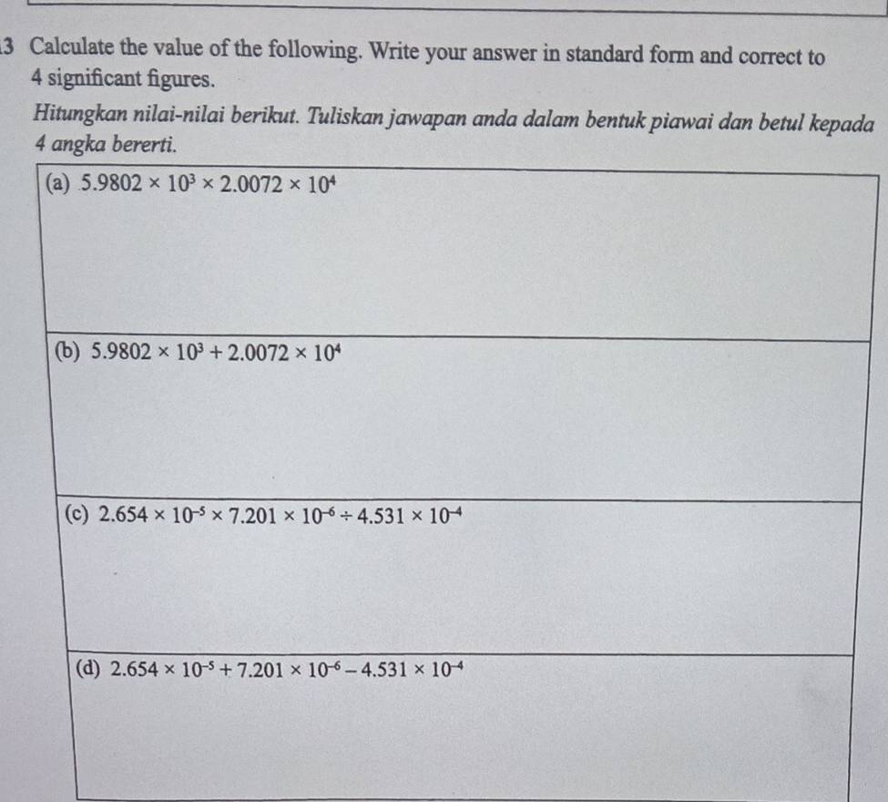 Calculate the value of the following. Write your answer in standard form and correct to
4 significant figures.
Hitungkan nilai-nilai berikut. Tuliskan jawapan anda dalam bentuk piawai dan betul kepada