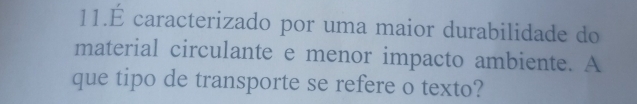 11.É caracterizado por uma maior durabilidade do 
material circulante e menor impacto ambiente. A 
que tipo de transporte se refere o texto?