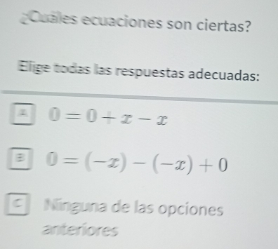 ¿Cuales ecuaciones son ciertas?
Elige todas las respuestas adecuadas:
A 0=0+x-x
B 0=(-x)-(-x)+0
C Ninguna de las opciones
anteriores