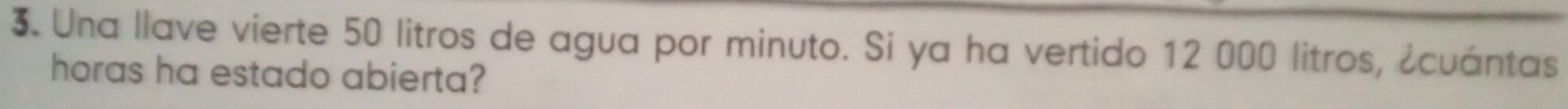 Una llave vierte 50 litros de agua por minuto. Si ya ha vertido 12 000 litros, ¿cuántas 
horas ha estado abierta?