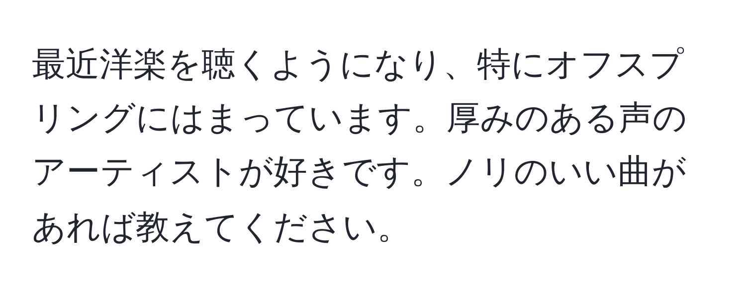 最近洋楽を聴くようになり、特にオフスプリングにはまっています。厚みのある声のアーティストが好きです。ノリのいい曲があれば教えてください。