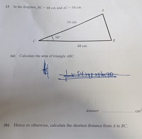 In the diagram,
(a) Calculate the area of triangle ABC.
Answer _ cm^2
(b) Hence or otherwise, calculate the shortest distance from A to BC.