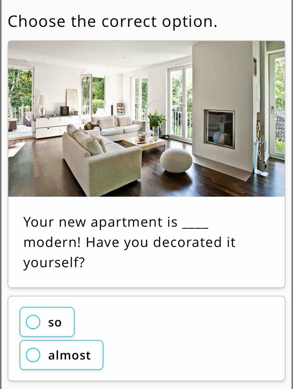 Choose the correct option.
Your new apartment is_
modern! Have you decorated it
yourself?
so
almost