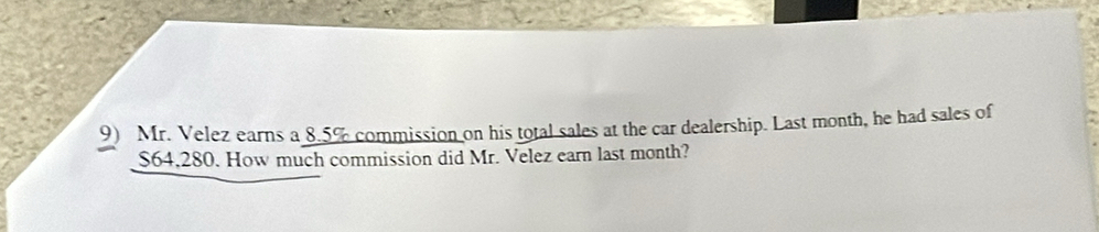 Mr. Velez earns a 8.5% commission on his total sales at the car dealership. Last month, he had sales of
$64,280. How much commission did Mr. Velez earn last month?