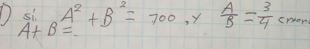 si A^2+B^2=700 , Y  A/B = 3/4  cntond
A+B=