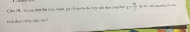 tháng đê u 
Câu 19. Trong một bài thực hành, gia tốc rơi tự do được tính theo công thức g= 2h/t^2 . Sai số ti đổi của phép đo trên 
tính theo công thức nào?