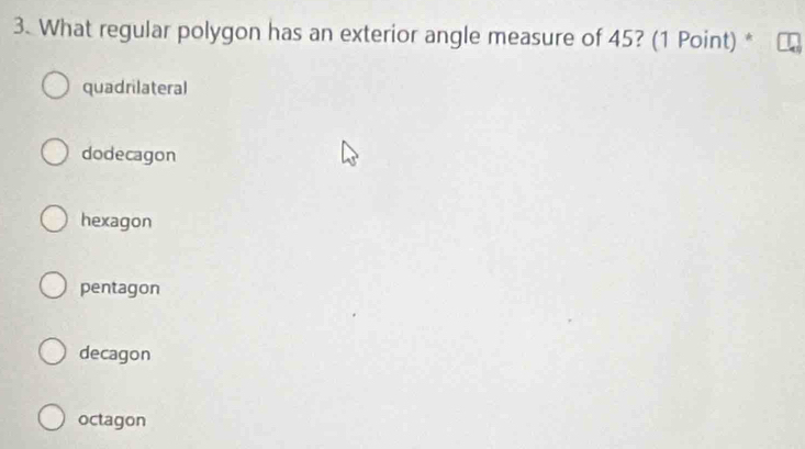 What regular polygon has an exterior angle measure of 45? (1 Point) *
quadrilateral
dodecagon
hexagon
pentagon
decagon
octagon