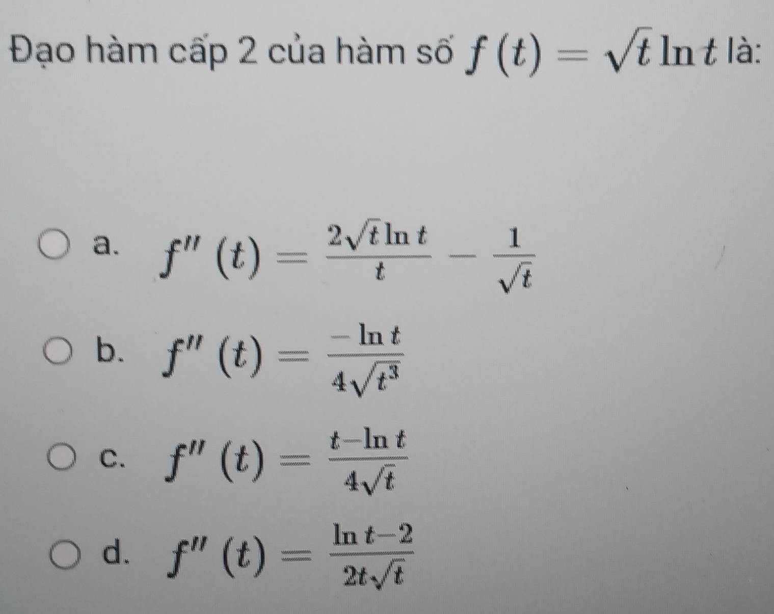 Đạo hàm cấp 2 của hàm số f(t)=sqrt(t)ln t là:
a. f''(t)= 2sqrt(t)ln t/t - 1/sqrt(t) 
b. f''(t)= (-ln t)/4sqrt(t^3) 
C. f''(t)= (t-ln t)/4sqrt(t) 
d. f''(t)= (ln t-2)/2tsqrt(t) 