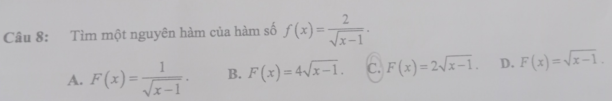 Tìm một nguyên hàm của hàm số f(x)= 2/sqrt(x-1) .
A. F(x)= 1/sqrt(x-1) .
B. F(x)=4sqrt(x-1). C. F(x)=2sqrt(x-1). D. F(x)=sqrt(x-1).